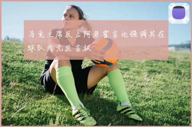 马竞主席反击阿劳霍言论强调其在球队内无发言权
