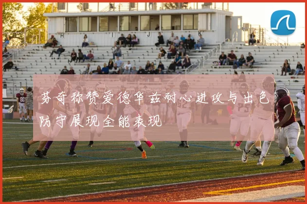 芬奇称赞爱德华兹耐心进攻与出色防守展现全能表现