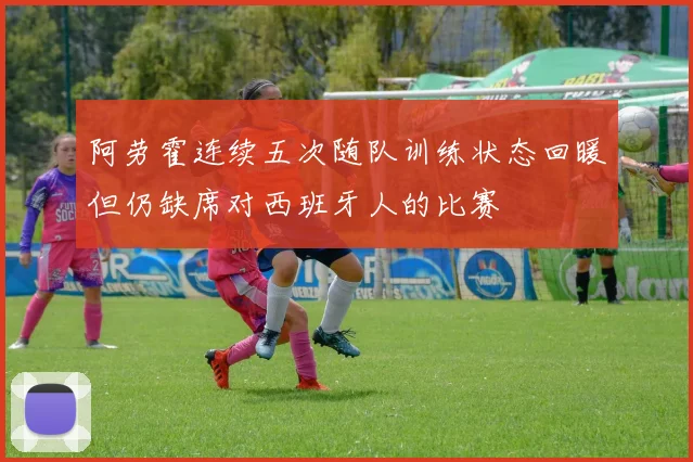 阿劳霍连续五次随队训练状态回暖但仍缺席对西班牙人的比赛