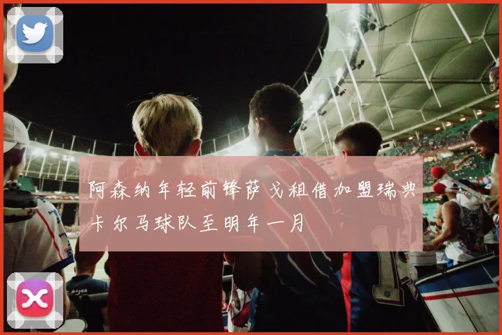 阿森纳年轻前锋萨戈租借加盟瑞典卡尔马球队至明年一月