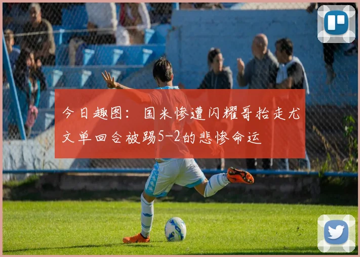 今日趣图：国米惨遭闪耀哥抬走尤文单回合被踢5-2的悲惨命运