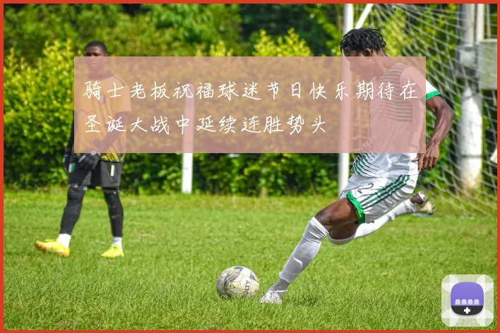 骑士老板祝福球迷节日快乐期待在圣诞大战中延续连胜势头