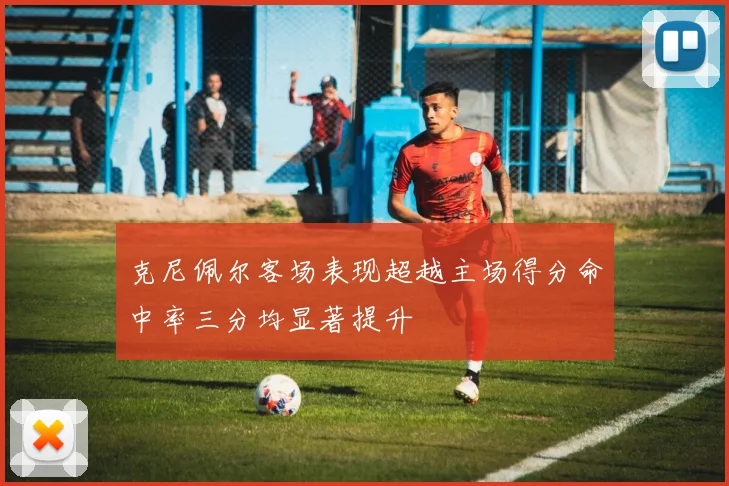 克尼佩尔客场表现超越主场得分命中率三分均显著提升