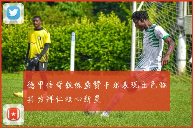 德甲传奇教练盛赞卡尔表现出色称其为拜仁核心新星