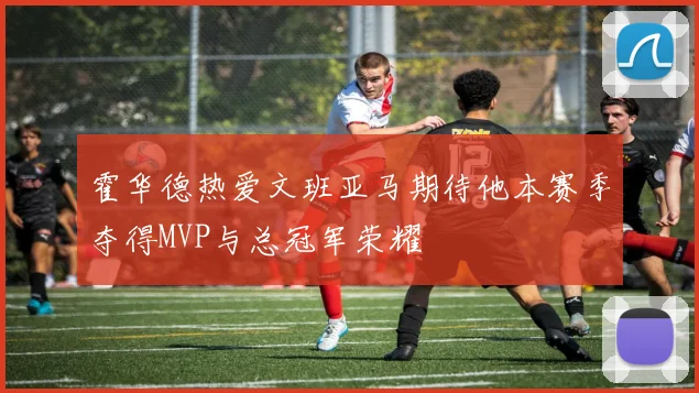 霍华德热爱文班亚马期待他本赛季夺得MVP与总冠军荣耀