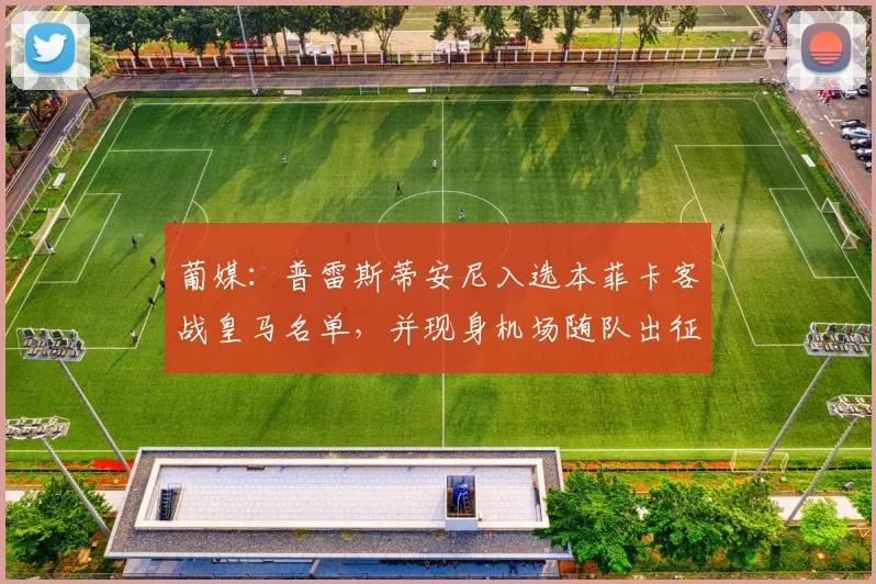 葡媒：普雷斯蒂安尼入选本菲卡客战皇马名单，并现身机场随队出征