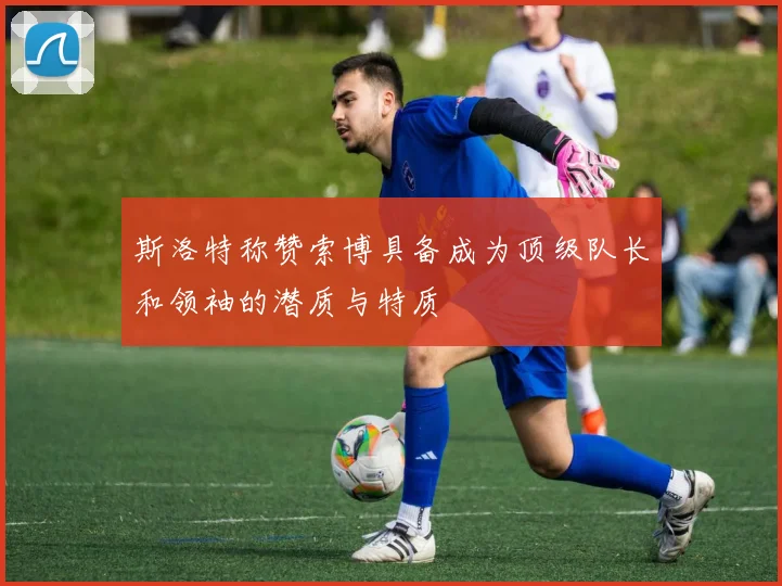 斯洛特称赞索博具备成为顶级队长和领袖的潜质与特质