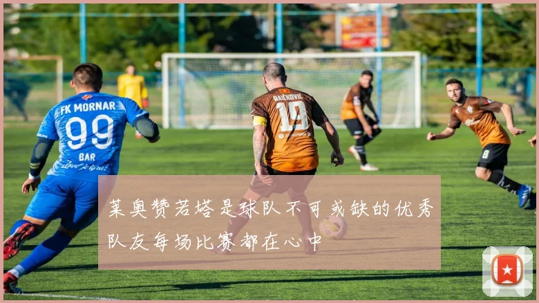 莱奥赞若塔是球队不可或缺的优秀队友每场比赛都在心中