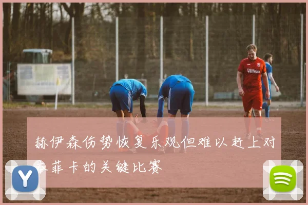 赫伊森伤势恢复乐观但难以赶上对本菲卡的关键比赛