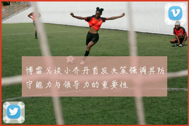 博雷戈谈小乔丹首发决策强调其防守能力与领导力的重要性