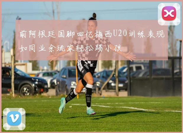 前阿根廷国脚回忆梅西U20训练表现如同业余玩家轻松踢小孩