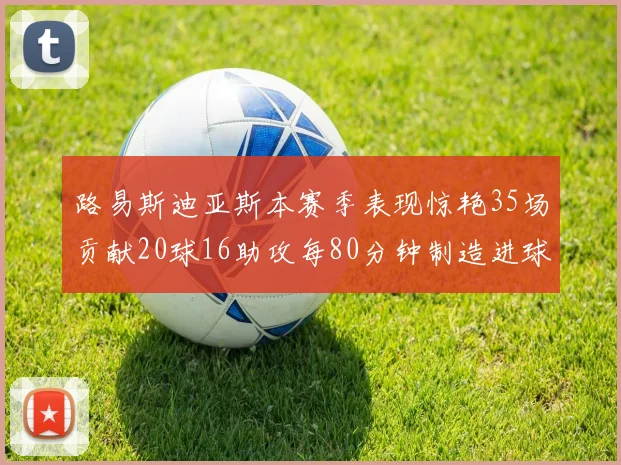 路易斯迪亚斯本赛季表现惊艳35场贡献20球16助攻每80分钟制造进球