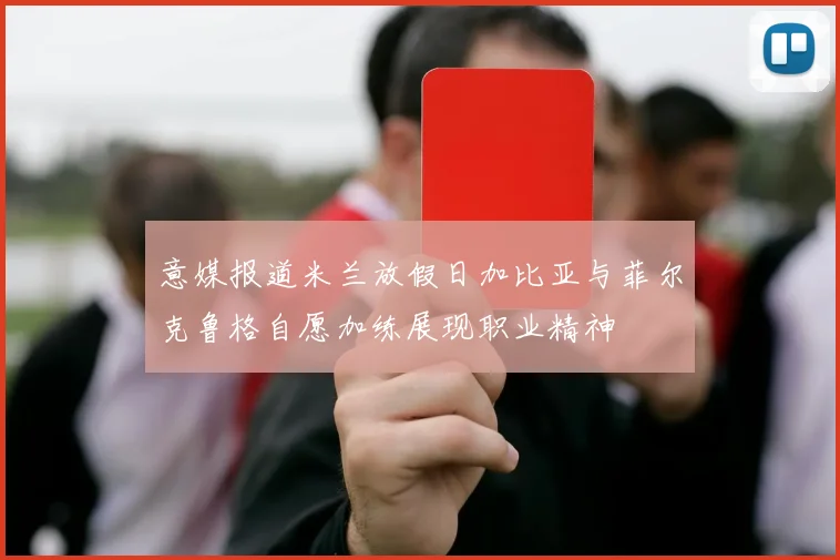 意媒报道米兰放假日加比亚与菲尔克鲁格自愿加练展现职业精神