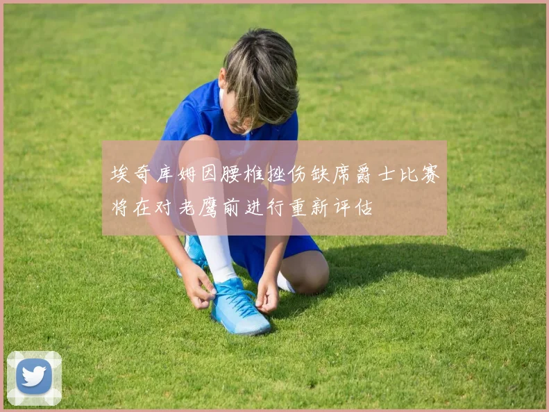 埃奇库姆因腰椎挫伤缺席爵士比赛将在对老鹰前进行重新评估