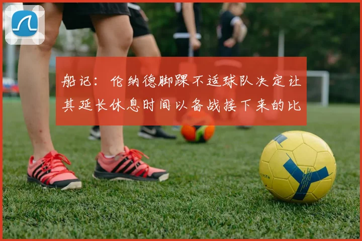 船记：伦纳德脚踝不适球队决定让其延长休息时间以备战接下来的比赛