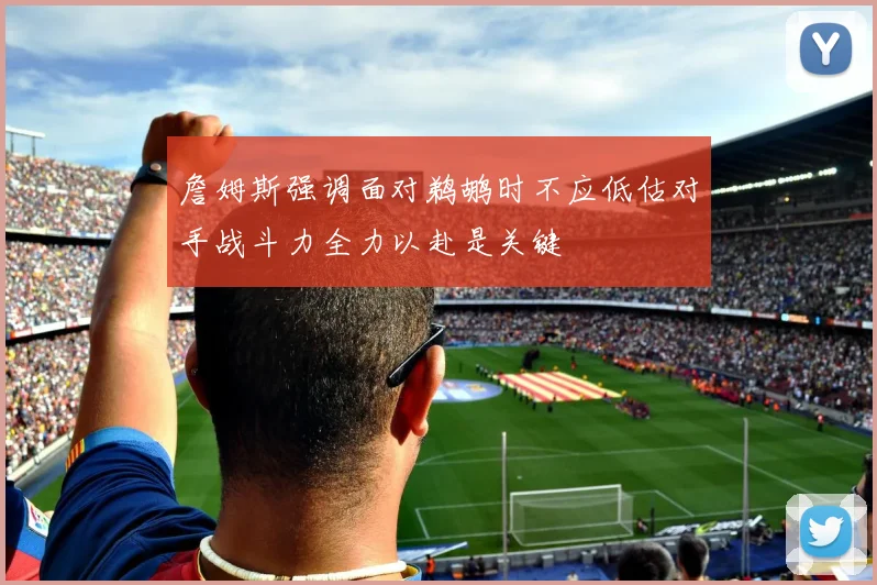 詹姆斯强调面对鹈鹕时不应低估对手战斗力全力以赴是关键
