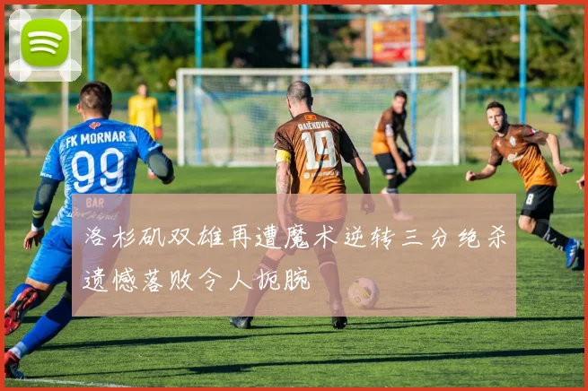 洛杉矶双雄再遭魔术逆转三分绝杀遗憾落败令人扼腕