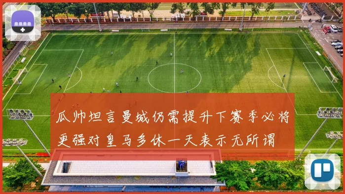 瓜帅坦言曼城仍需提升下赛季必将更强对皇马多休一天表示无所谓
