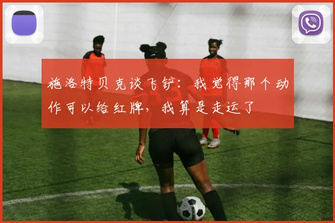 施洛特贝克谈飞铲：我觉得那个动作可以给红牌，我算是走运了