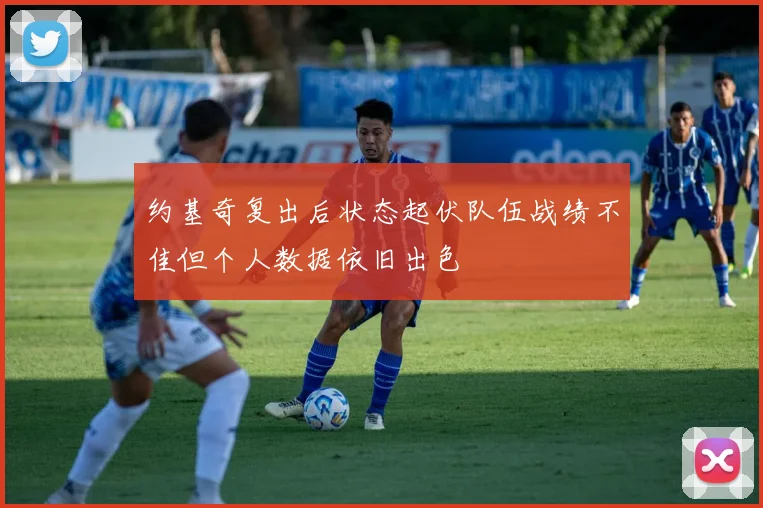 约基奇复出后状态起伏队伍战绩不佳但个人数据依旧出色