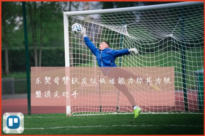 东契奇赞狄龙垃圾话能力称其为联盟顶尖对手