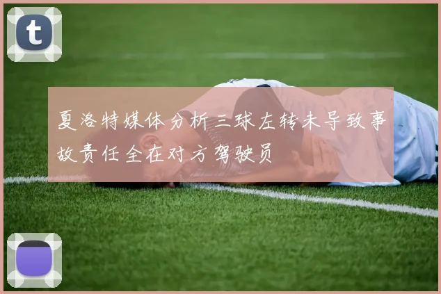 夏洛特媒体分析三球左转未导致事故责任全在对方驾驶员